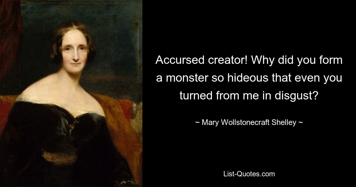 Accursed creator! Why did you form a monster so hideous that even you turned from me in disgust? — © Mary Wollstonecraft Shelley