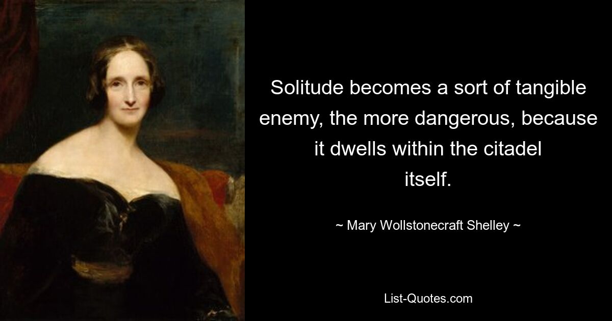 Solitude becomes a sort of tangible enemy, the more dangerous, because it dwells within the citadel itself. — © Mary Wollstonecraft Shelley