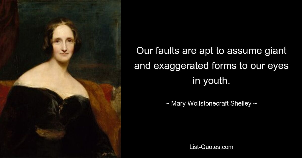 Our faults are apt to assume giant and exaggerated forms to our eyes in youth. — © Mary Wollstonecraft Shelley