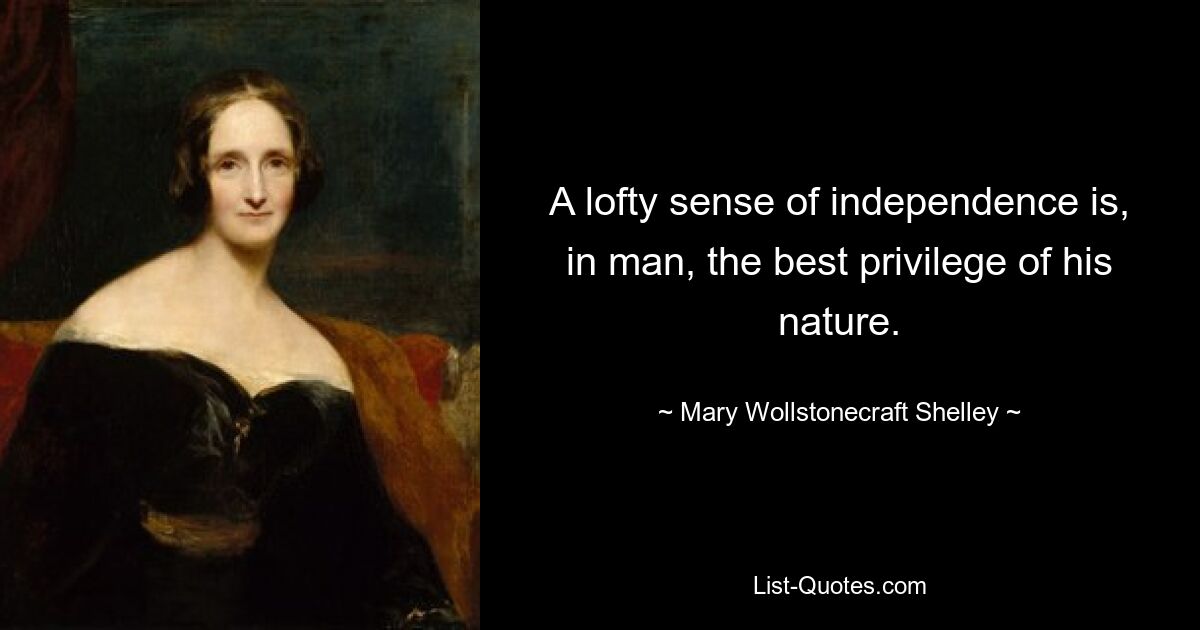 A lofty sense of independence is, in man, the best privilege of his nature. — © Mary Wollstonecraft Shelley