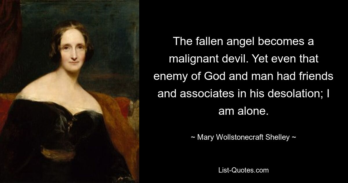 The fallen angel becomes a malignant devil. Yet even that enemy of God and man had friends and associates in his desolation; I am alone. — © Mary Wollstonecraft Shelley