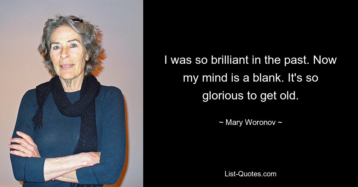 I was so brilliant in the past. Now my mind is a blank. It's so glorious to get old. — © Mary Woronov