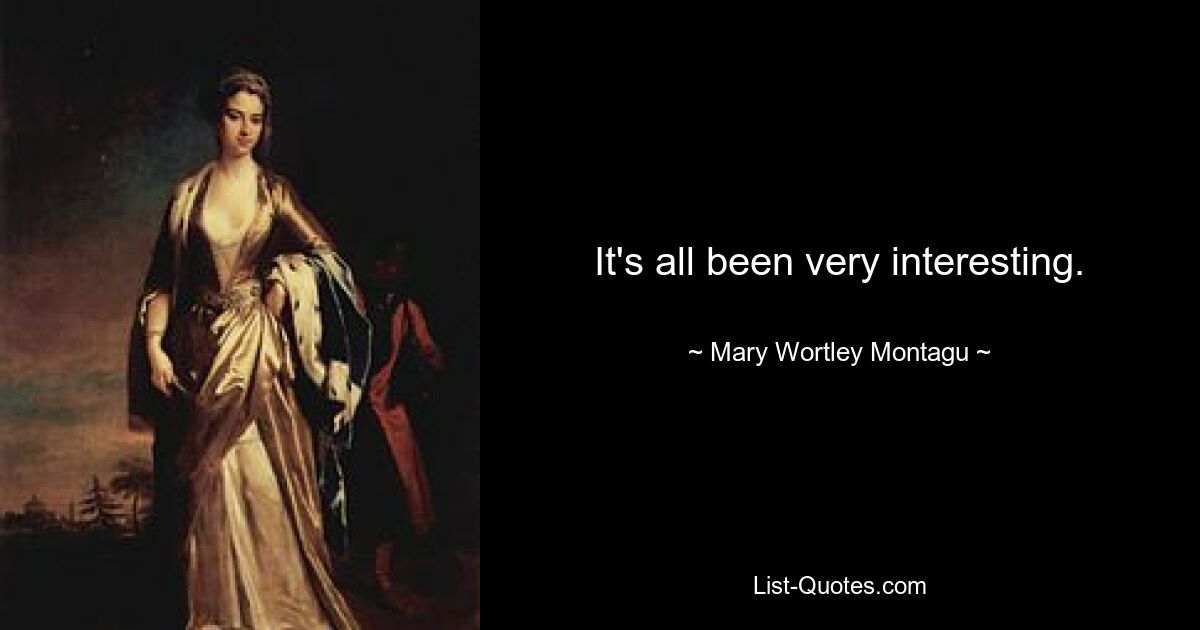 It's all been very interesting. — © Mary Wortley Montagu