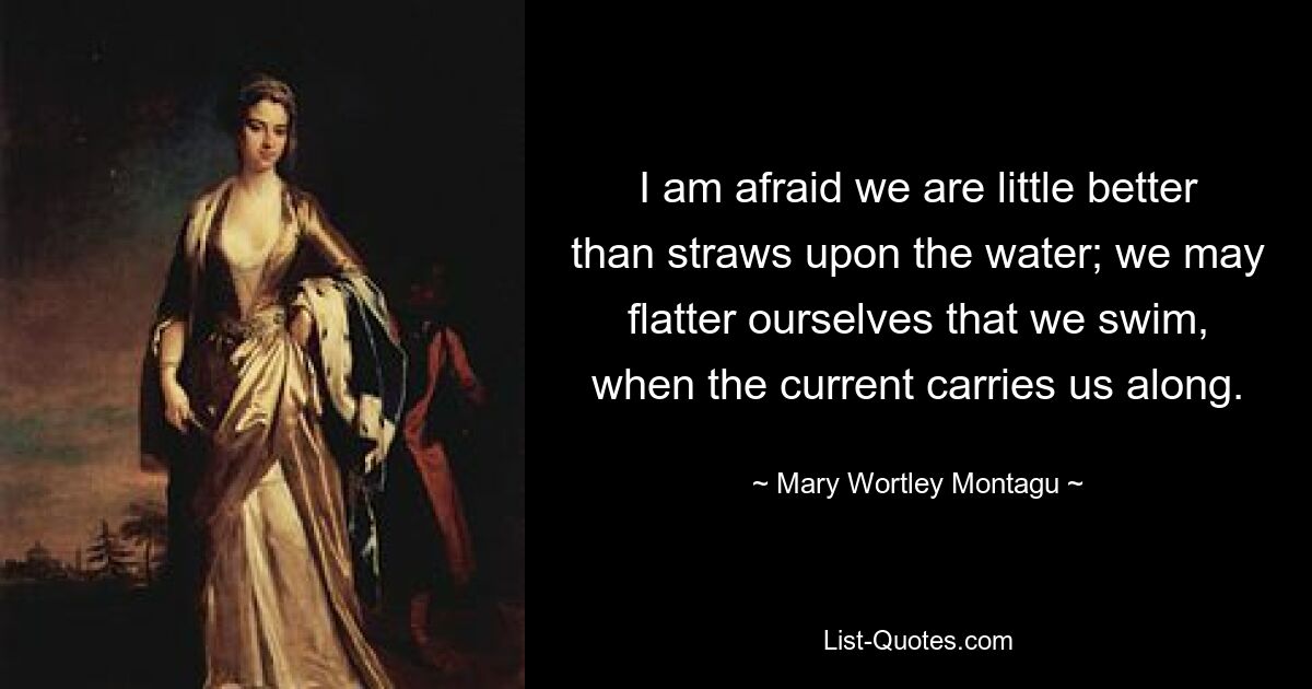 I am afraid we are little better than straws upon the water; we may flatter ourselves that we swim, when the current carries us along. — © Mary Wortley Montagu