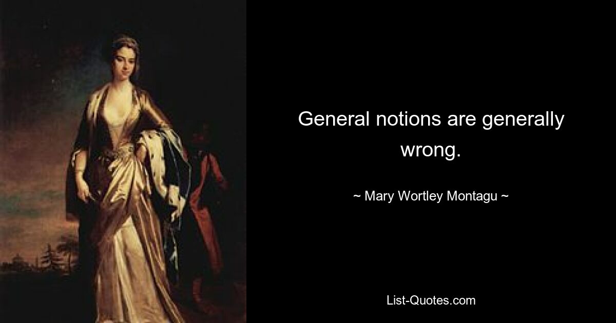 General notions are generally wrong. — © Mary Wortley Montagu