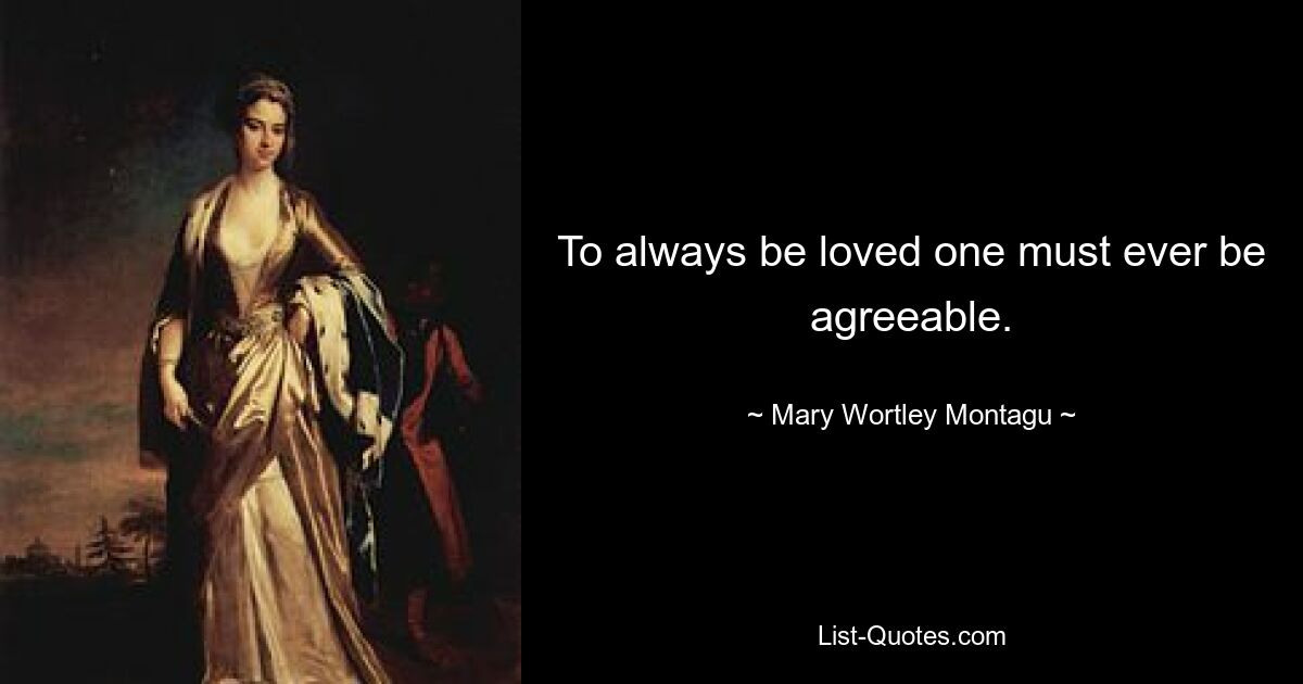 To always be loved one must ever be agreeable. — © Mary Wortley Montagu