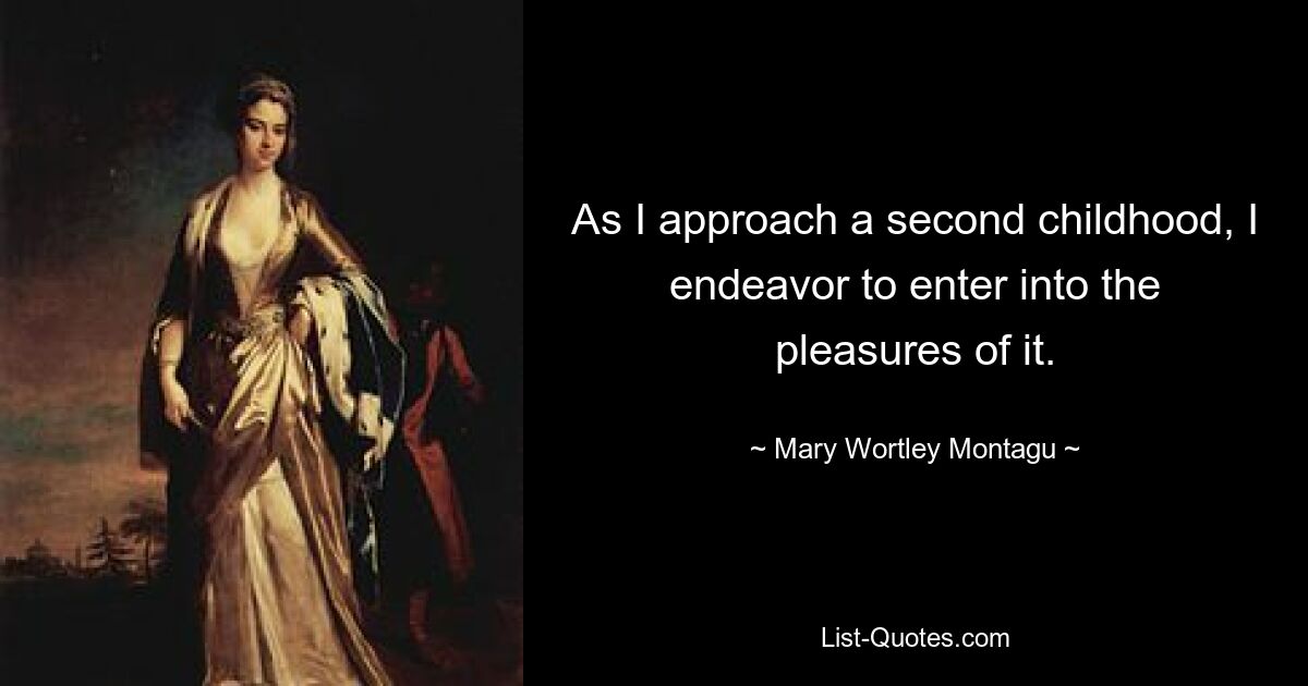 As I approach a second childhood, I endeavor to enter into the pleasures of it. — © Mary Wortley Montagu