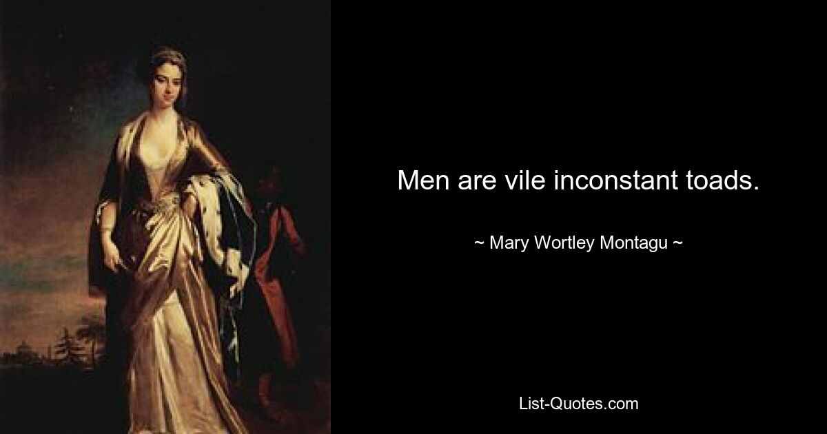 Men are vile inconstant toads. — © Mary Wortley Montagu