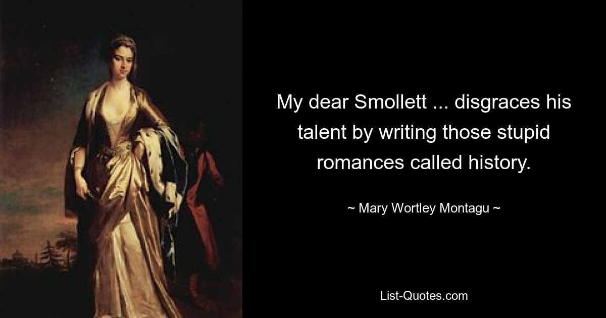 My dear Smollett ... disgraces his talent by writing those stupid romances called history. — © Mary Wortley Montagu