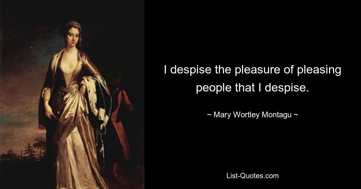 I despise the pleasure of pleasing people that I despise. — © Mary Wortley Montagu