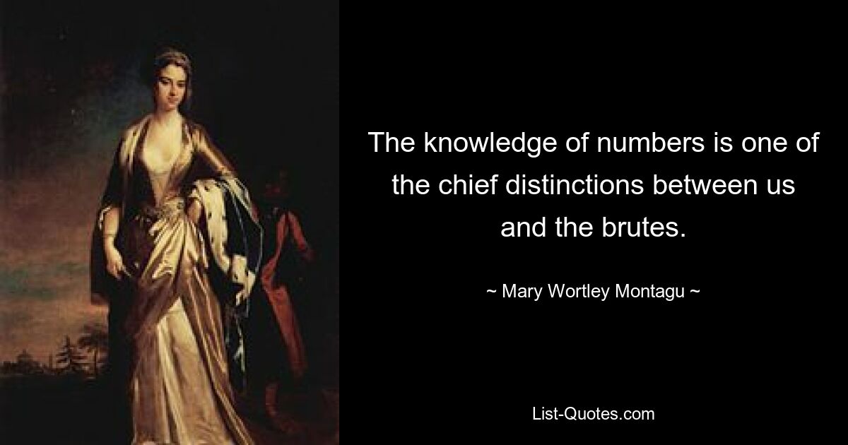 The knowledge of numbers is one of the chief distinctions between us and the brutes. — © Mary Wortley Montagu