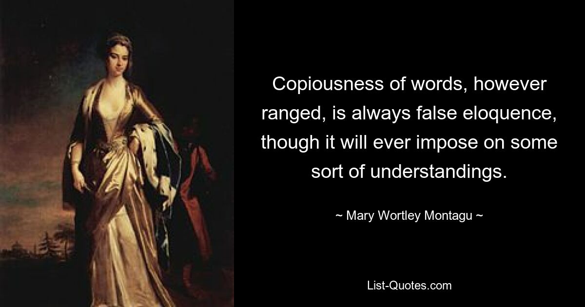 Copiousness of words, however ranged, is always false eloquence, though it will ever impose on some sort of understandings. — © Mary Wortley Montagu