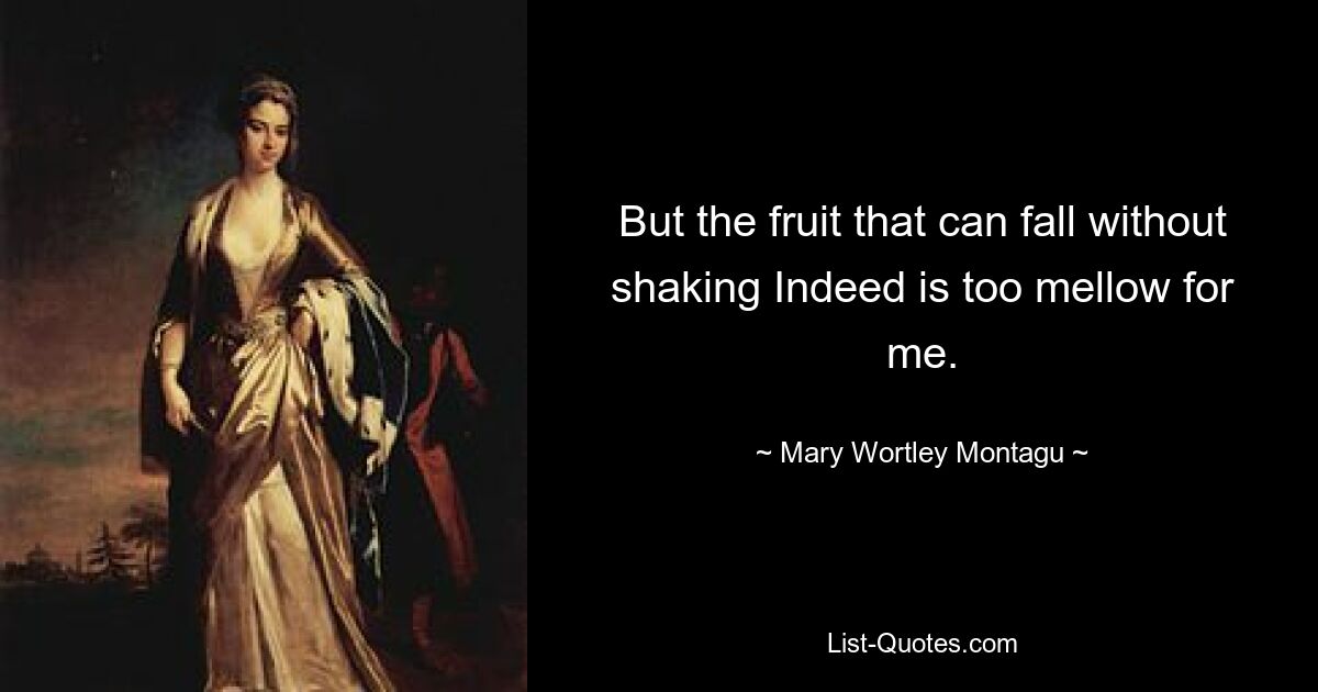 But the fruit that can fall without shaking Indeed is too mellow for me. — © Mary Wortley Montagu