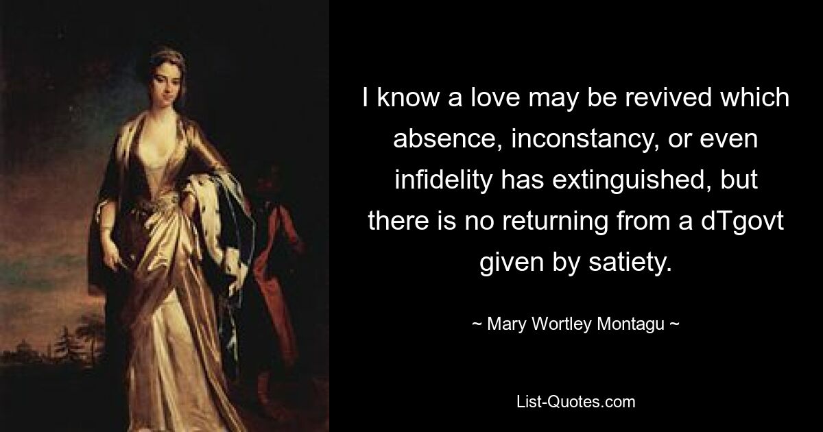 I know a love may be revived which absence, inconstancy, or even infidelity has extinguished, but there is no returning from a dTgovt given by satiety. — © Mary Wortley Montagu