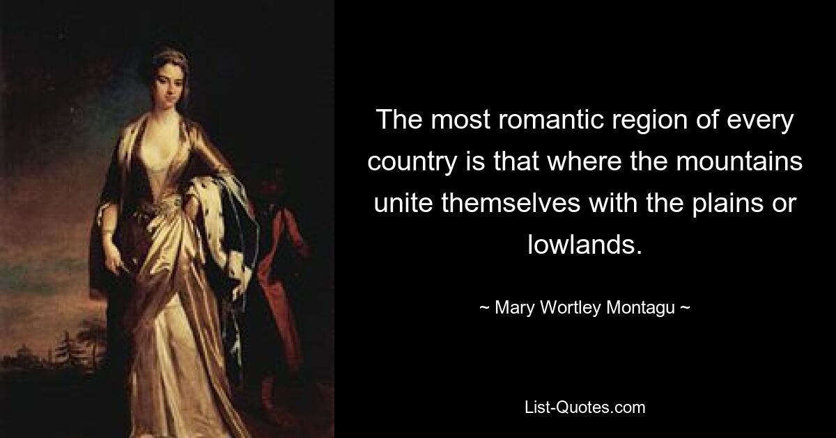 The most romantic region of every country is that where the mountains unite themselves with the plains or lowlands. — © Mary Wortley Montagu