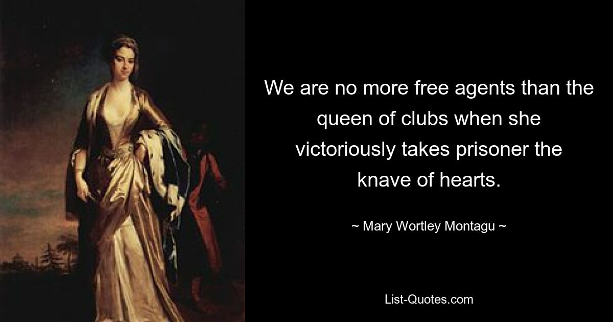 We are no more free agents than the queen of clubs when she victoriously takes prisoner the knave of hearts. — © Mary Wortley Montagu