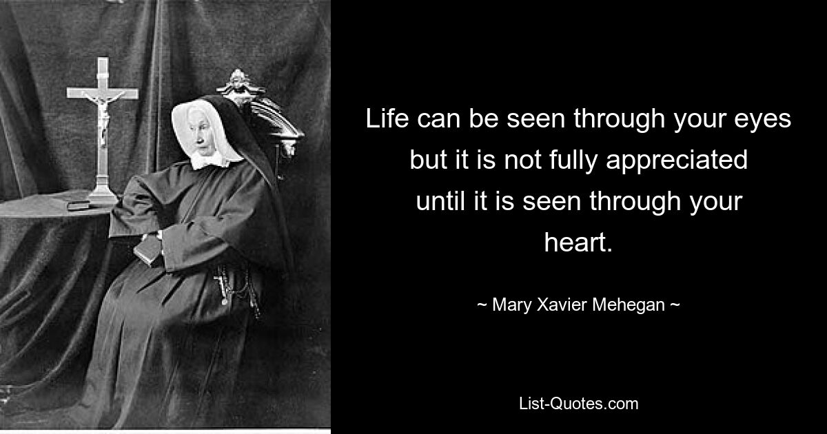 Life can be seen through your eyes but it is not fully appreciated until it is seen through your heart. — © Mary Xavier Mehegan