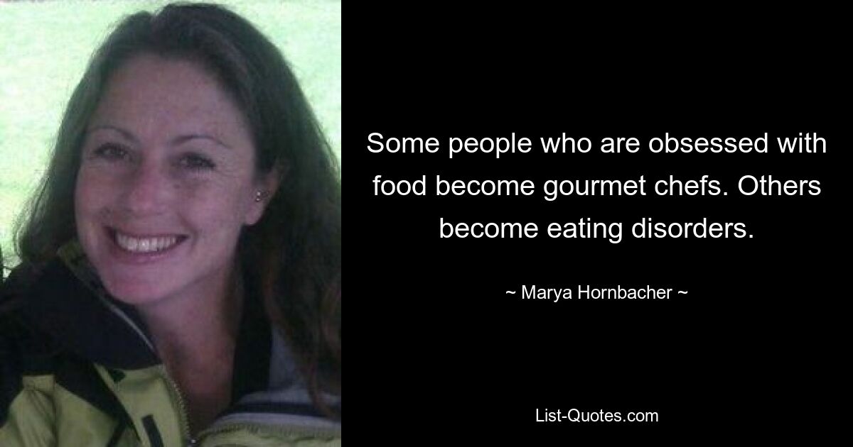 Some people who are obsessed with food become gourmet chefs. Others become eating disorders. — © Marya Hornbacher