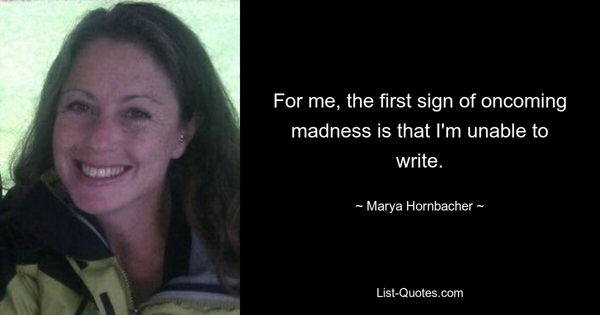 For me, the first sign of oncoming madness is that I'm unable to write. — © Marya Hornbacher