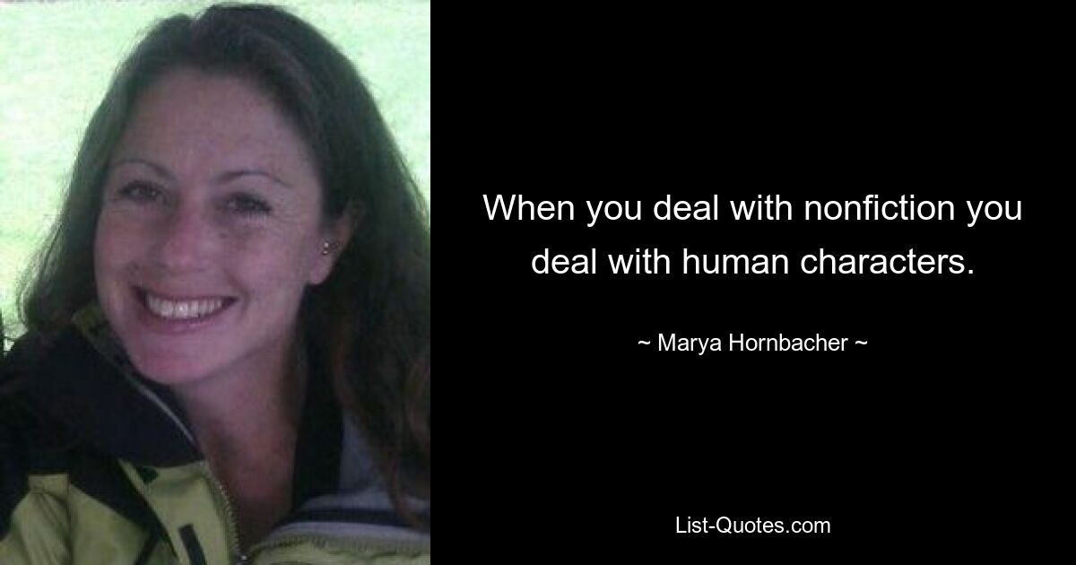 When you deal with nonfiction you deal with human characters. — © Marya Hornbacher