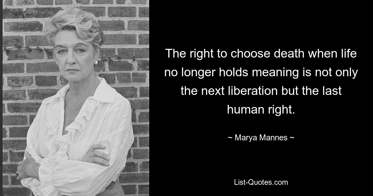 Das Recht, den Tod zu wählen, wenn das Leben keinen Sinn mehr hat, ist nicht nur die nächste Befreiung, sondern das letzte Menschenrecht. — © Marya Mannes
