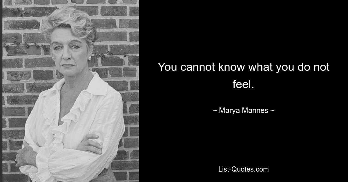 You cannot know what you do not feel. — © Marya Mannes