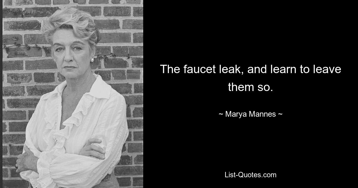 The faucet leak, and learn to leave them so. — © Marya Mannes