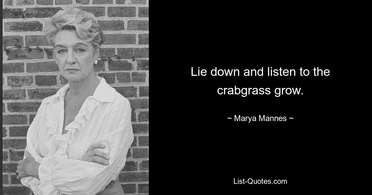 Lie down and listen to the crabgrass grow. — © Marya Mannes