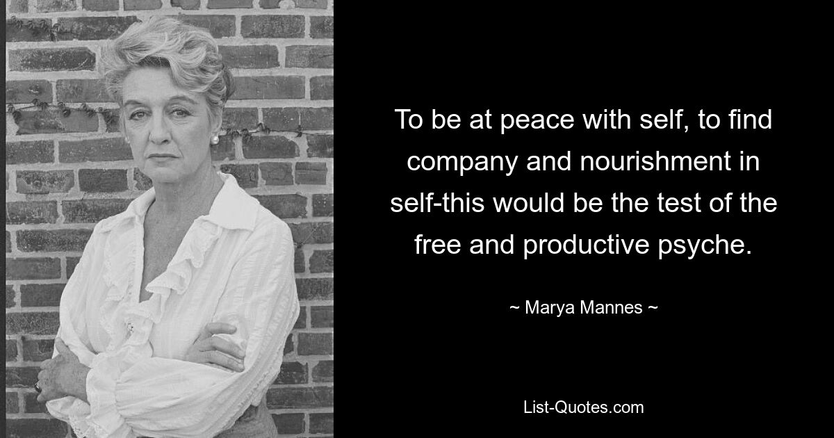 To be at peace with self, to find company and nourishment in self-this would be the test of the free and productive psyche. — © Marya Mannes