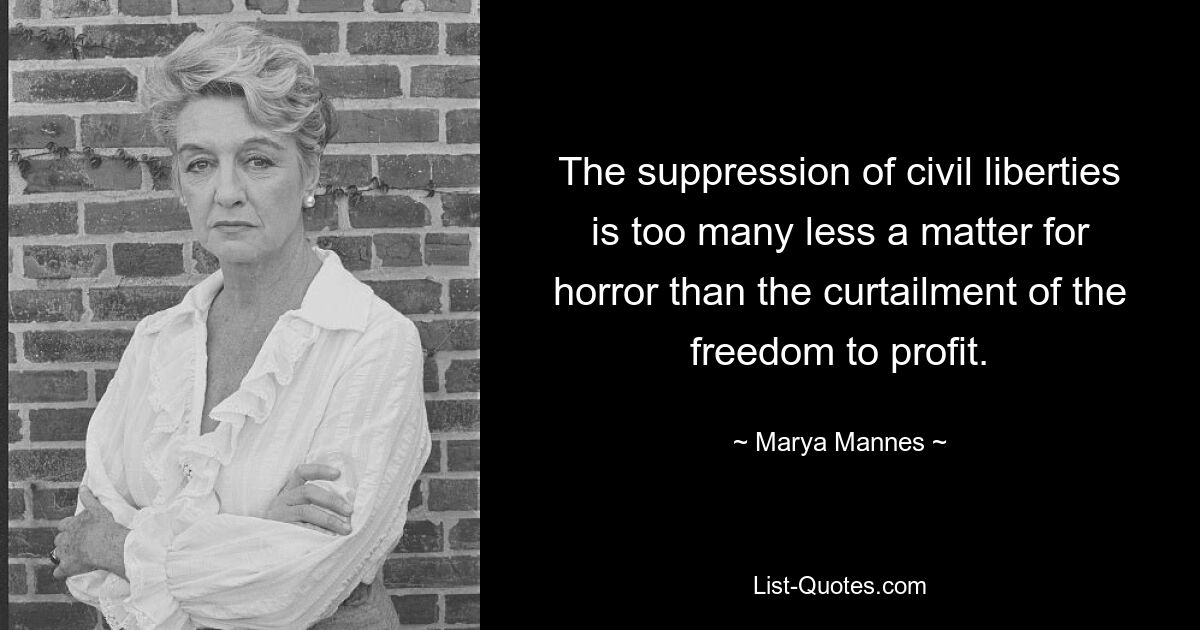 The suppression of civil liberties is too many less a matter for horror than the curtailment of the freedom to profit. — © Marya Mannes