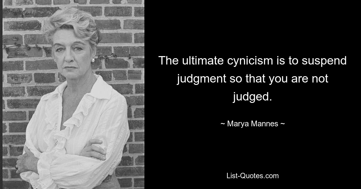 The ultimate cynicism is to suspend judgment so that you are not judged. — © Marya Mannes