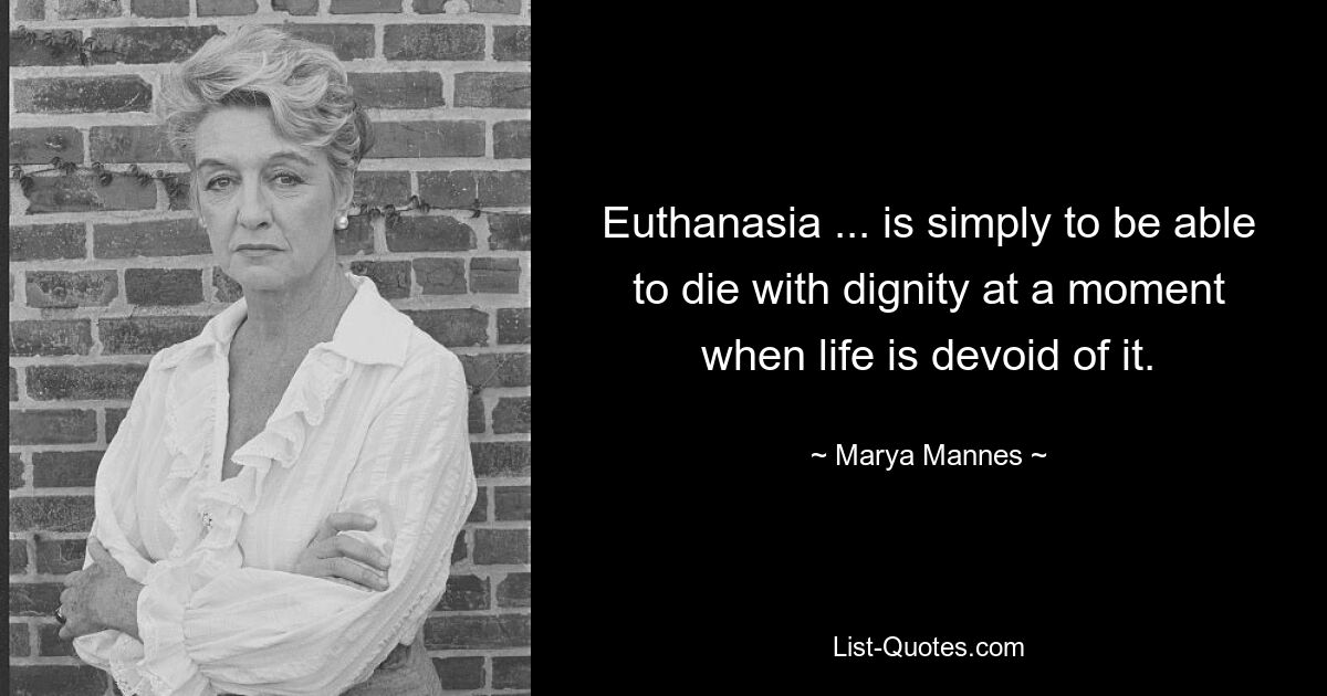 Euthanasia ... is simply to be able to die with dignity at a moment when life is devoid of it. — © Marya Mannes