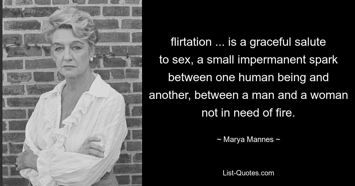 flirtation ... is a graceful salute to sex, a small impermanent spark between one human being and another, between a man and a woman not in need of fire. — © Marya Mannes