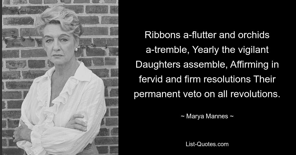 Ribbons a-flutter and orchids a-tremble, Yearly the vigilant Daughters assemble, Affirming in fervid and firm resolutions Their permanent veto on all revolutions. — © Marya Mannes