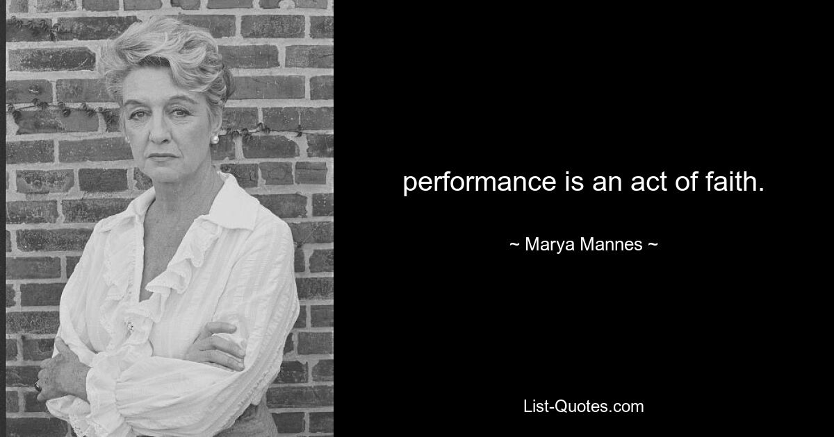 performance is an act of faith. — © Marya Mannes