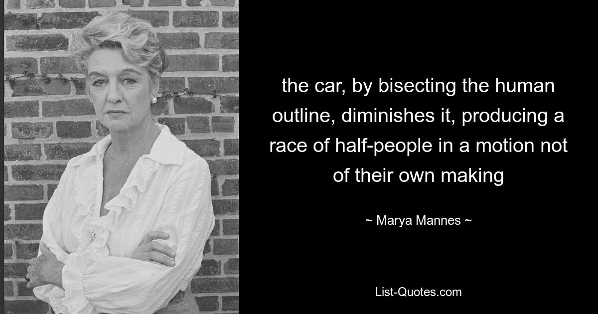 the car, by bisecting the human outline, diminishes it, producing a race of half-people in a motion not of their own making — © Marya Mannes