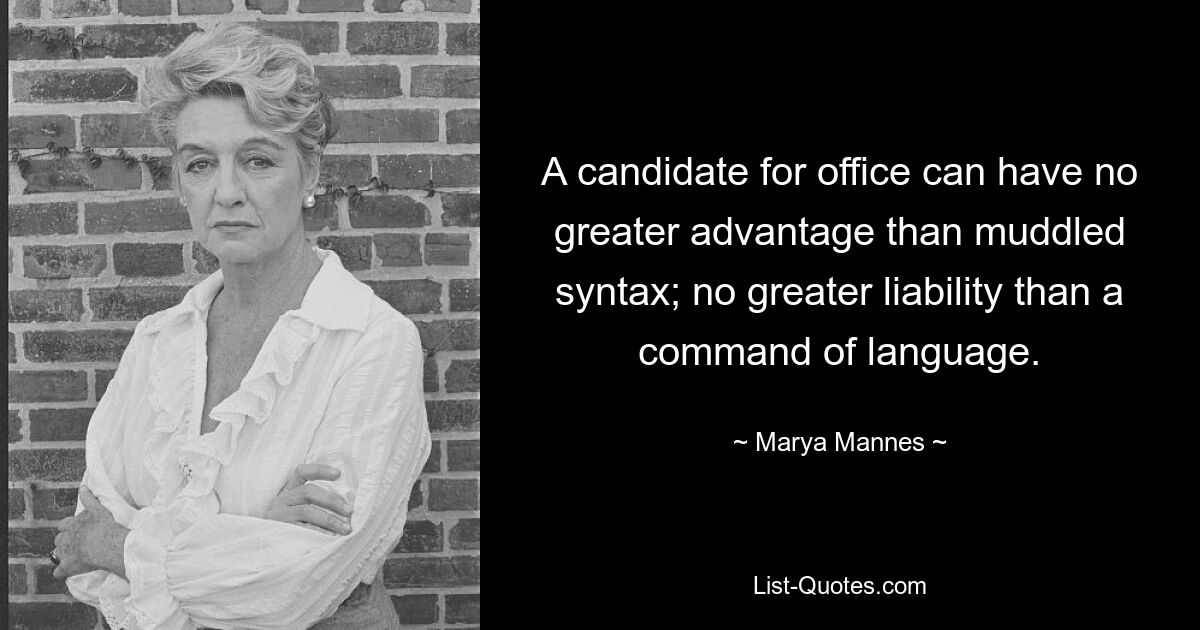 A candidate for office can have no greater advantage than muddled syntax; no greater liability than a command of language. — © Marya Mannes