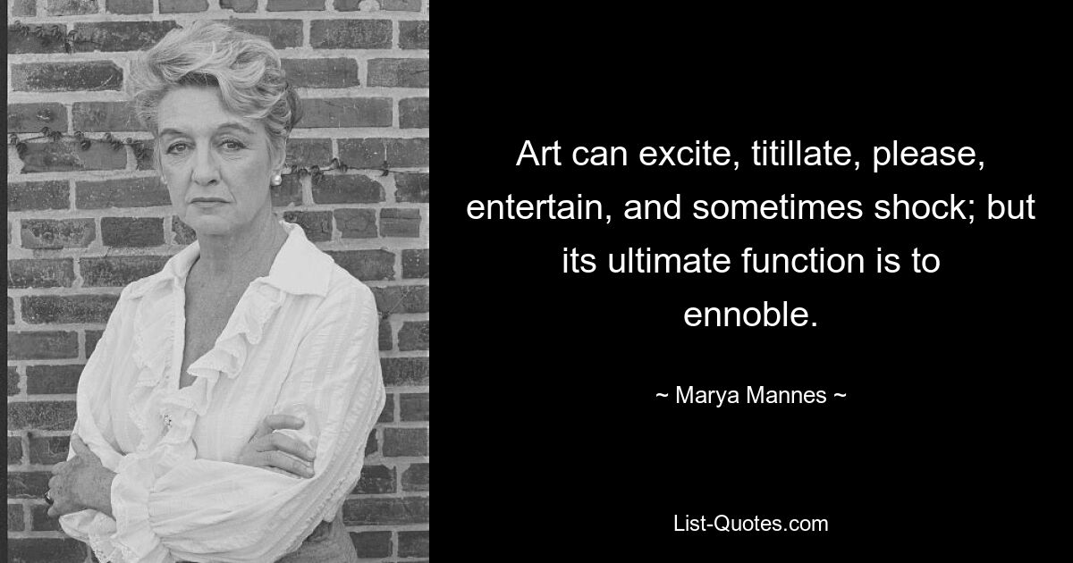 Art can excite, titillate, please, entertain, and sometimes shock; but its ultimate function is to ennoble. — © Marya Mannes