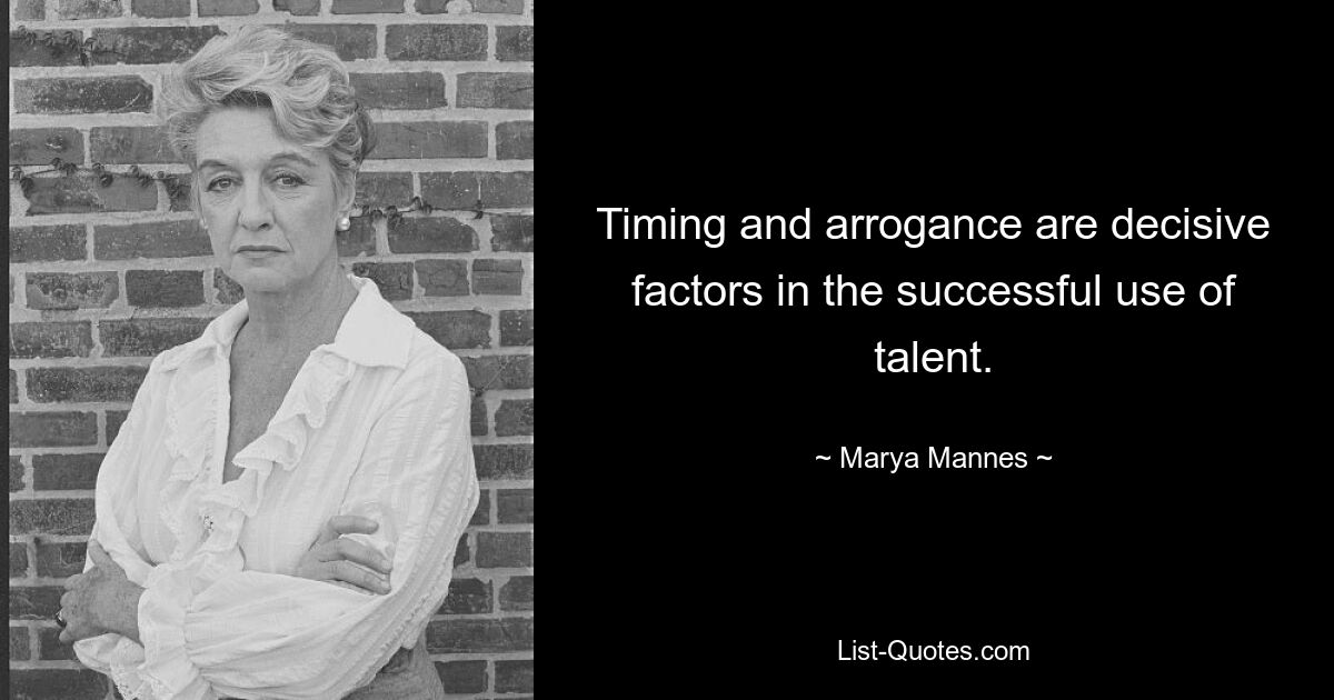 Timing and arrogance are decisive factors in the successful use of talent. — © Marya Mannes