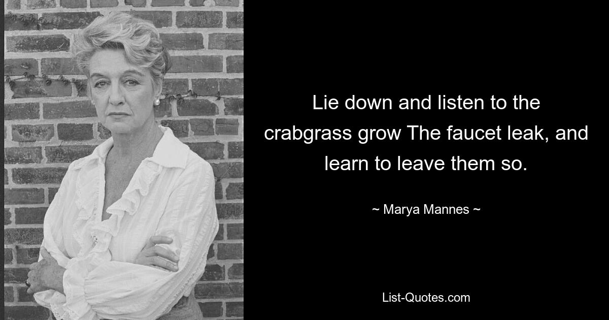 Lie down and listen to the crabgrass grow The faucet leak, and learn to leave them so. — © Marya Mannes