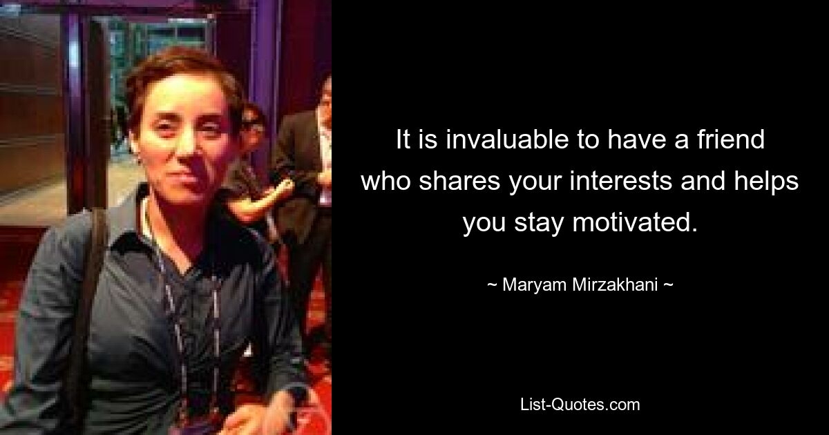 It is invaluable to have a friend who shares your interests and helps you stay motivated. — © Maryam Mirzakhani