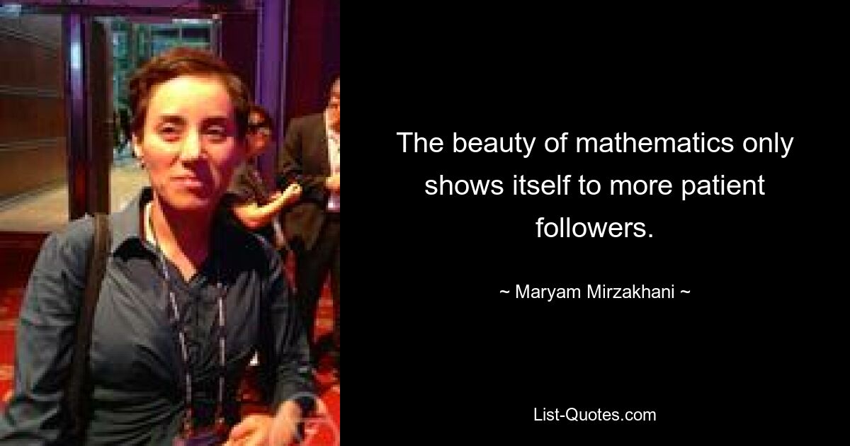 The beauty of mathematics only shows itself to more patient followers. — © Maryam Mirzakhani