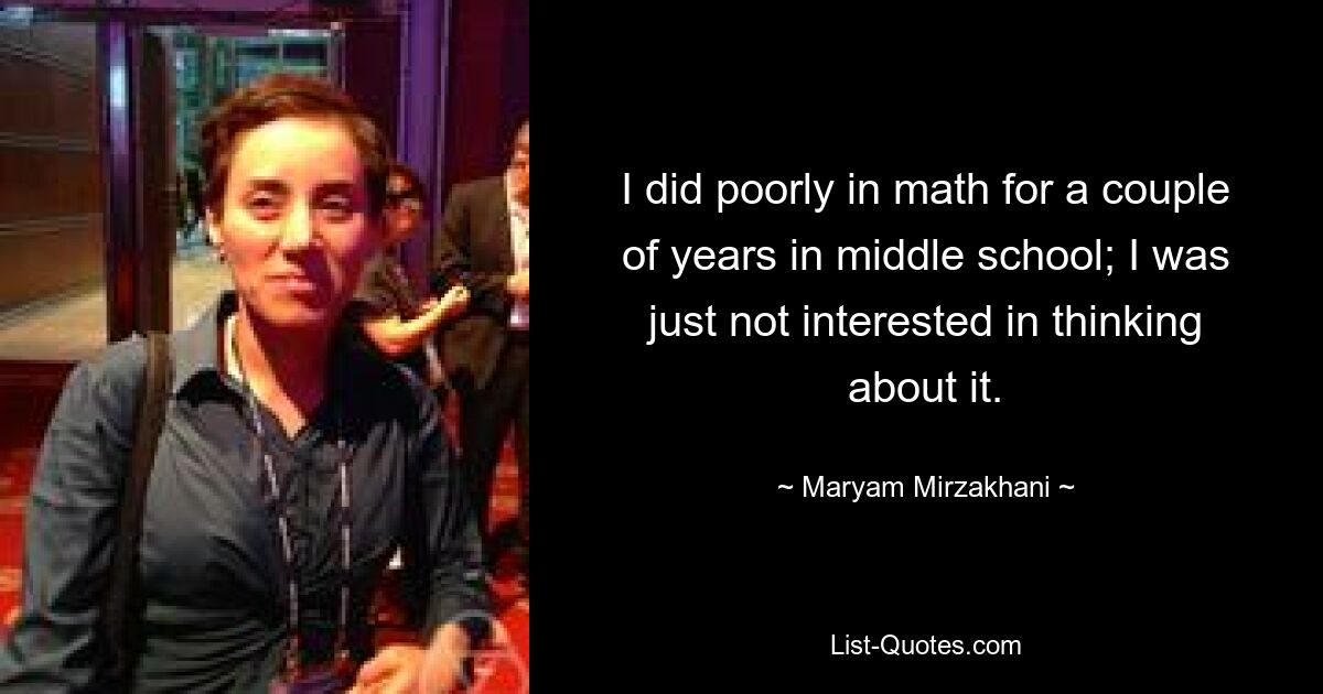 I did poorly in math for a couple of years in middle school; I was just not interested in thinking about it. — © Maryam Mirzakhani