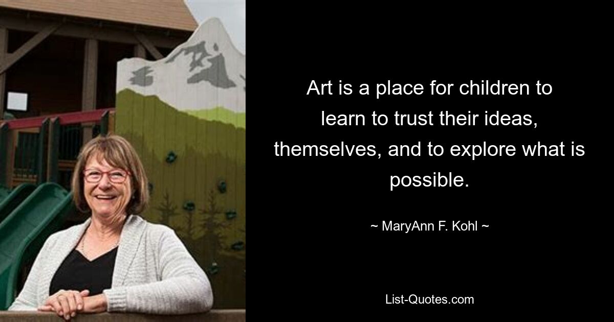 Art is a place for children to learn to trust their ideas, themselves, and to explore what is possible. — © MaryAnn F. Kohl