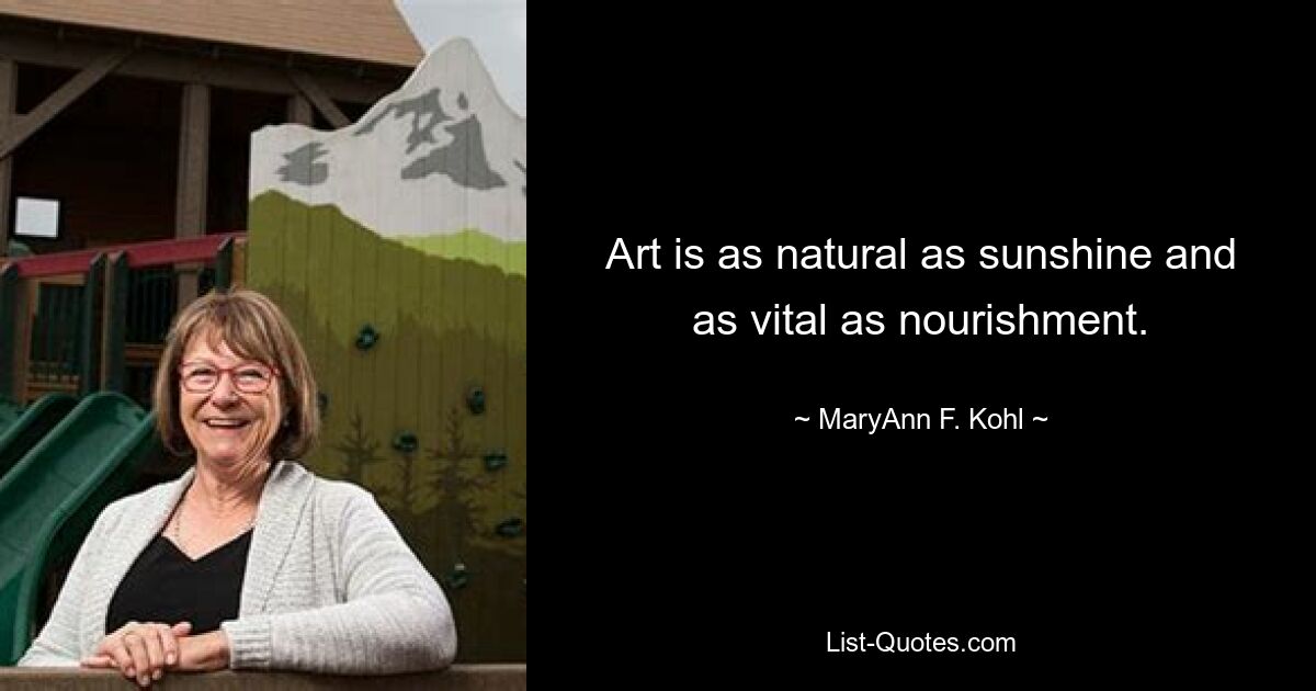 Art is as natural as sunshine and as vital as nourishment. — © MaryAnn F. Kohl