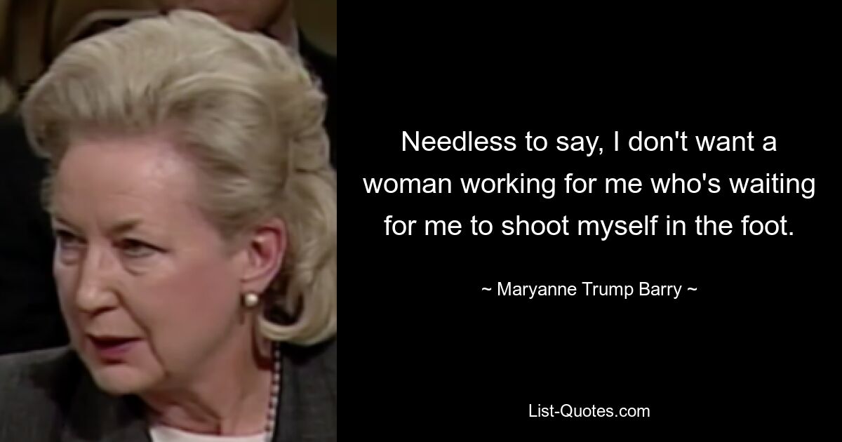 Needless to say, I don't want a woman working for me who's waiting for me to shoot myself in the foot. — © Maryanne Trump Barry