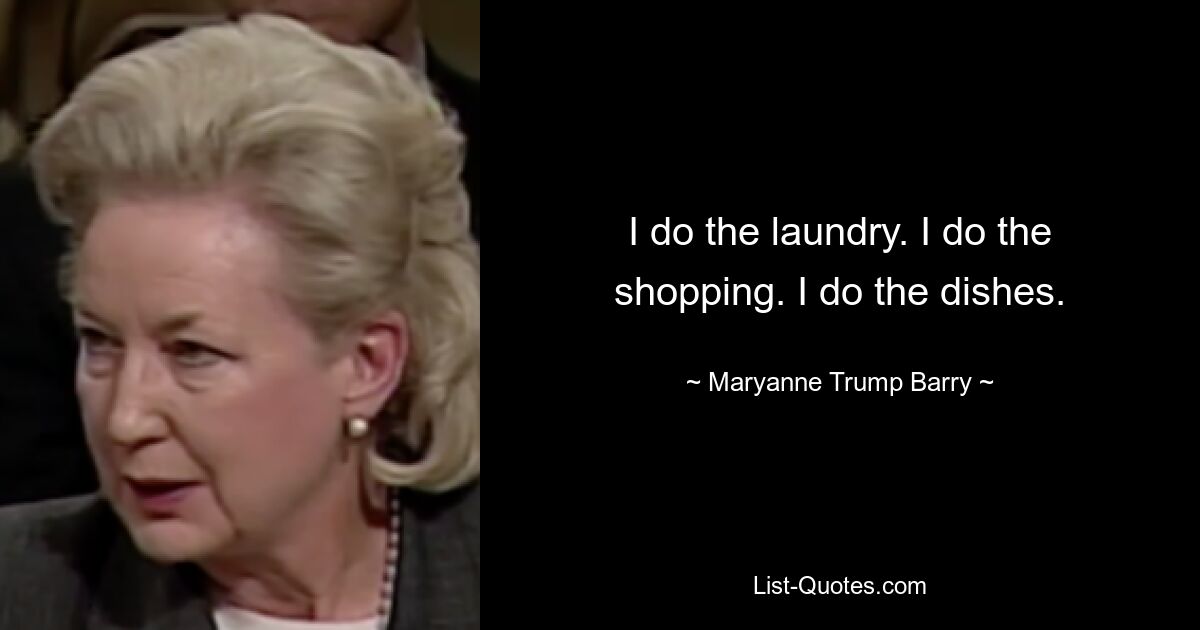 I do the laundry. I do the shopping. I do the dishes. — © Maryanne Trump Barry