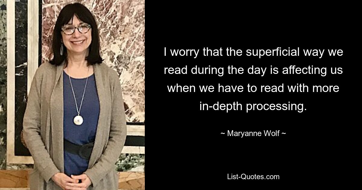 I worry that the superficial way we read during the day is affecting us when we have to read with more in-depth processing. — © Maryanne Wolf