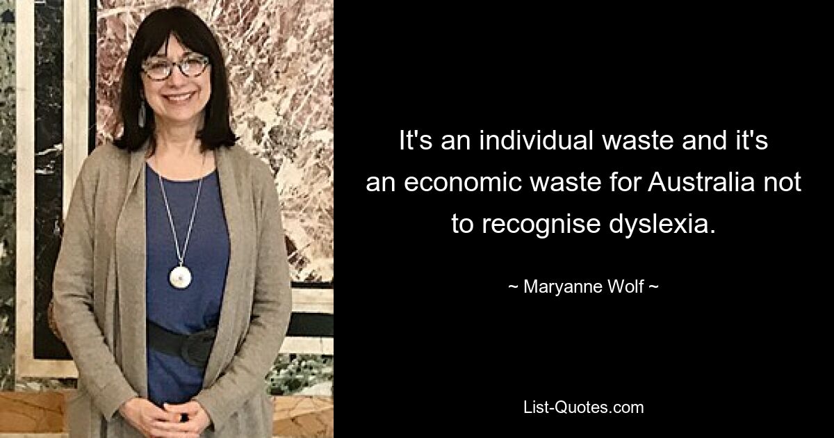 It's an individual waste and it's an economic waste for Australia not to recognise dyslexia. — © Maryanne Wolf