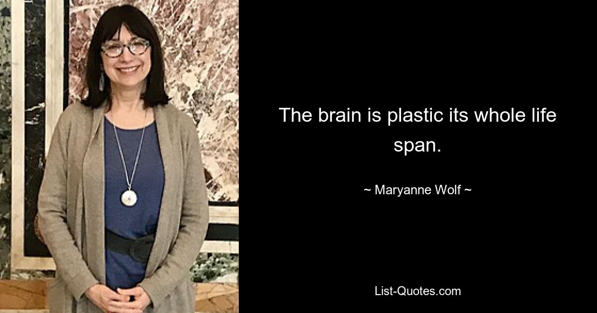 The brain is plastic its whole life span. — © Maryanne Wolf